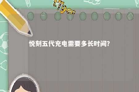 悦刻五代充电需要多长时间	？ 